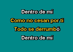 Dentro de mi

Como no cesan por ti

Todo se derrumbc')

Dentro de mi