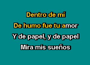 Dentro de mi

De humo fue tu amor

Y de papel, y de papel

Mira mis sueFIos