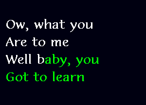 Ow, what you
Are to me

Well baby, you
Got to learn