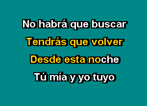 No habra que buscar
Tendrails que volver

Desde esta noche

Tu mia y yo tuyo