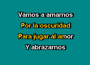 Vamos a amarnos

Por la oscuridad

Para jugar al amor

Y abrazarnos