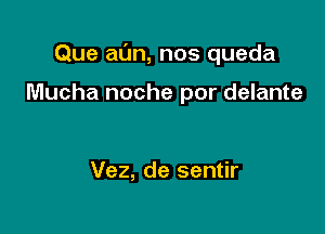 Que al'm, nos queda

Mucha noche por delante

Vez, de sentir