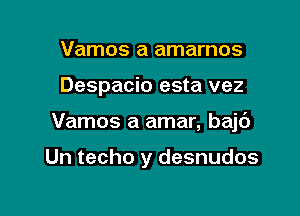 Vamos a amarnos

Despacio esta vez

Vamos a amar, bajc')

Un techo y desnudos