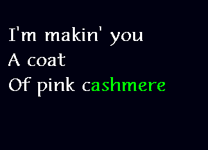 I'm makin' you
A coat

Of pink cashmere