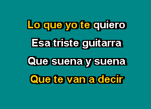 Lo que yo te quiero

Esa triste guitarra

Que suena y suena

Que te van a decir