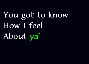 You got to know
How I feel

About ya'