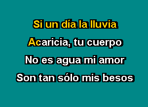 Si un dia la lluvia

Acaricia, tu cuerpo

No es agua mi amor

Son tan sblo mis besos