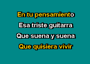 En tu pensamiento

Esa triste guitarra

Que suena y suena

Que quisiera vivir