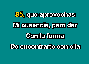 S(a, que aprovechas

Mi ausencia, para dar
Con la forma

De encontrarte con ella