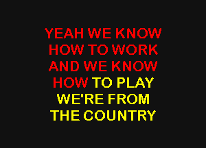 KNOW
HOW TO WORK
AND WE KNOW

HOW TO PLAY
WE'RE FROM
THE COUNTRY