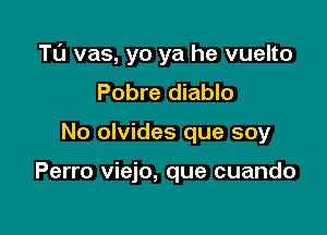 Tl'J vas, yo ya he vuelto

Pobre diablo
No olvides que soy

Perro viejo, que cuando