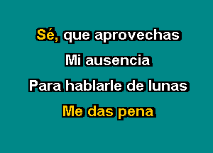 S(a, que aprovechas

Mi ausencia
Para hablarle de lunas

Me das pena