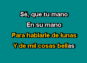 S(a, que tu mano

En su mano
Para hablarle de lunas

Y de mil cosas bellas