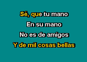 S(e, que tu mano

En su mano

No es de amigos

Y de mil cosas bellas