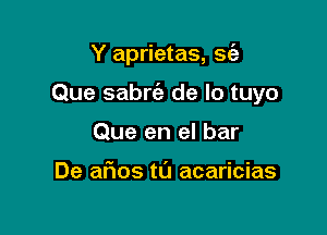 Y aprietas, sc'a

Que sabrc'e de lo tuyo

Que en el bar

De afwos t0 acaricias