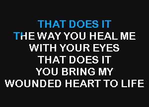 THAT DOES IT
THEWAY YOU HEAL ME
WITH YOUR EYES
THAT DOES IT
YOU BRING MY
WOUNDED HEART T0 LIFE