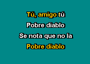 Tu, amigo tu

Pobre diablo
Se nota que no la
Pobre diablo