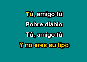 Tu, amigo tu
Pobre diablo

TL'J, amigo tl'J

Y no eres su tipo