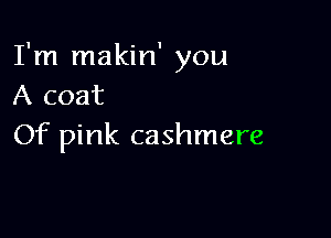 I'm makin' you
A coat

Of pink cashmere