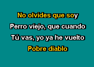 No olvides que soy

Perro viejo, que cuando

T0 vas, yo ya he vuelto
Pobre diablo