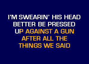 I'M SWEARIN' HIS HEAD
BETTER BE PRESSED
UP AGAINST A GUN

AFTER ALL THE
THINGS WE SAID