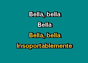 Bella, bella
Bella
Bella, bella

Insoportablemente