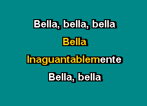 Bella, bella, bella
Bella

lnaguantablemente
Bella, bella