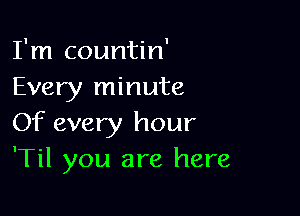 I'm countin'
Every minute

Of every hour
'Til you are here