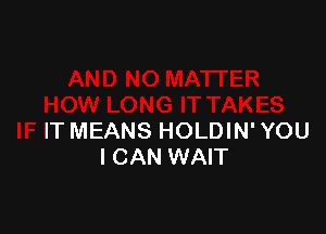 TAK ES

IF IT MEANS HOLDIN' YOU
I CAN WAIT