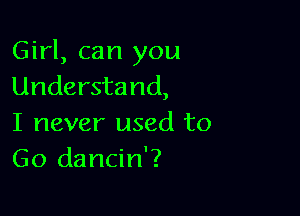 Girl, can you
Understand,

I never used to
Go dancin'?