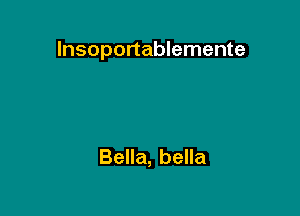 lnsoportablemente

Bella, bella