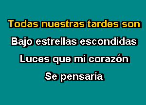 Todas nuestras tardes son
Bajo estrellas escondidas
Luces que mi corazc'm

Se pensaria