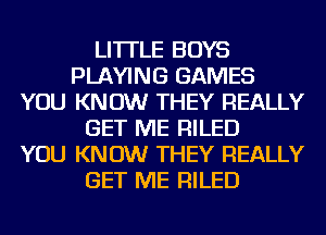 LI'ITLE BOYS
PLAYING GAMES
YOU KNOW THEY REALLY
GET ME RILED
YOU KNOW THEY REALLY
GET ME RILED