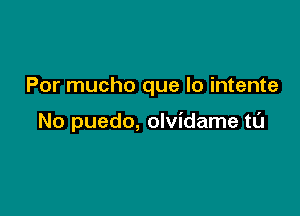 Por mucho que lo intente

No puedo, olvidame tl'J