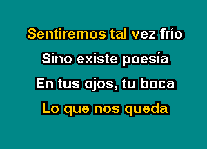 Sentiremos tal vez frio
Sino existe poesia

En tus ojos, tu boca

Lo que nos queda