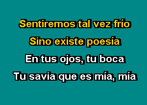 Sentiremos tal vez frio
Sino existe poesia

En tus ojos, tu boca

Tu savia que es mia, mia

g