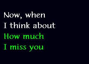 Now, when
I think about

How much
I miss you