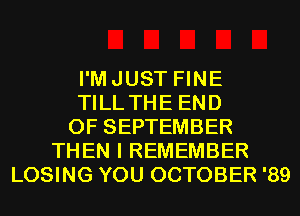 I'MJUST FINE
TILL THE END
OF SEPTEMBER
THEN I REMEMBER
LOSING YOU OCTOBER '89