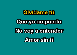 Olvidame tl'J

Que yo no puedo

No voy a entender

Amor sin ti