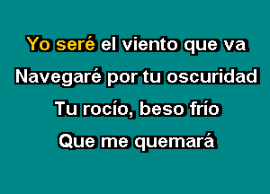 Yo sergz el viento que va
Naveganiz por tu oscuridad
Tu rocio, beso frio

Que me quemara