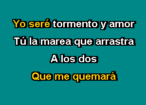 Yo serc'e tormento y amor

TO la marea que arrastra
A los dos

Que me quemare'l