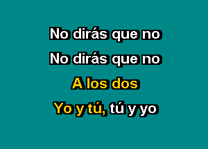 No diras que no
No diras que no

A Ios dos

Yo ytL'J, tL'J y yo