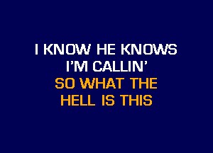 I KNOW HE KNOWS
I'M CALLIN'

SO WHAT THE
HELL IS THIS