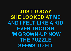 JUST TODAY
SHE LOOKED AT ME
AND I FELT LIKE A KID
EVEN THOUGH
I'M GROWN-UP NOW

THE PUZZLE
SEEMS TO FIT l