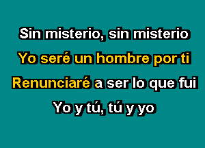 Sin misterio, sin misterio
Yo sergz un hombre por ti
Renunciargz a ser lo que fui

Yo ytl'J, tl'J yyo