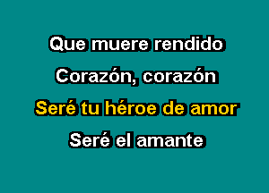 Que muere rendido

Corazbn, corazdn

Serc'e tu h(aroe de amor

Serfe el amante