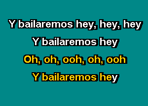 Y bailaremos hey, hey, hey
Y bailaremos hey
Oh, oh, ooh, oh, ooh

Y bailaremos hey