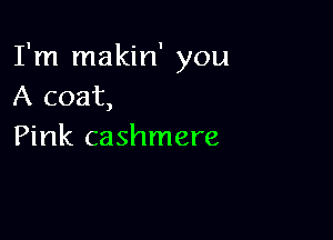 I'm makin' you
A coat,

Pink cashmere