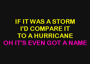 IF IT WAS A STORM
I'D COMPARE IT

TO A HURRICANE