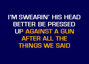 I'M SWEARIN' HIS HEAD
BETTER BE PRESSED
UP AGAINST A GUN

AFTER ALL THE
THINGS WE SAID